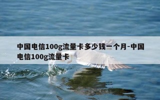 中国电信100g流量卡多少钱一个月-中国电信100g流量卡