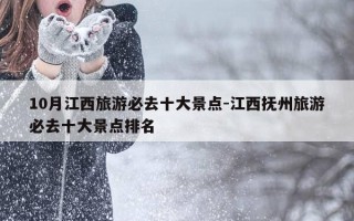 10月江西旅游必去十大景点-江西抚州旅游必去十大景点排名
