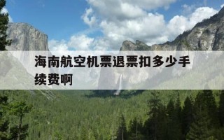 海南航空机票退票扣多少手续费啊-海南航空机票退票手续费规定是什么