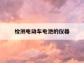 检测电动车电池的仪器-电动车电瓶检测仪怎么看电池好坏