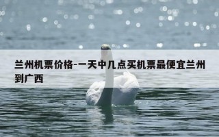 兰州机票价格-一天中几点买机票最便宜兰州到广西