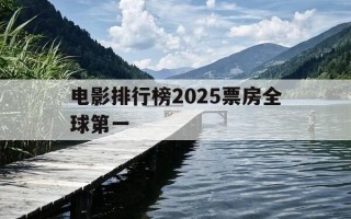 电影排行榜2025票房全球第一-2020最新全球电影票房排行榜