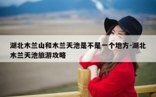 湖北木兰山和木兰天池是不是一个地方-湖北木兰天池旅游攻略
