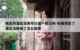 预定的酒店没房可以退一赔三吗-如果预定了酒店没房间了怎么赔偿