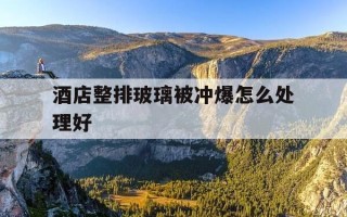酒店整排玻璃被冲爆怎么处理好-酒店整排玻璃被冲爆怎么处理好呢