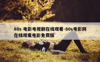 80s 电影电视剧在线观看-80s电影网在线观看电影免费版