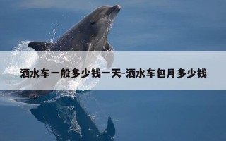 洒水车一般多少钱一天-洒水车包月多少钱