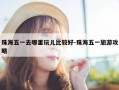 珠海五一去哪里玩儿比较好-珠海五一旅游攻略