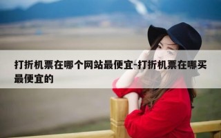 打折机票在哪个网站最便宜-打折机票在哪买最便宜的