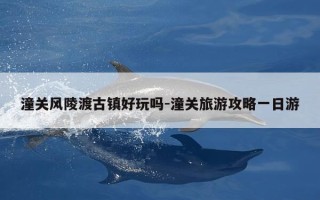 潼关风陵渡古镇好玩吗-潼关旅游攻略一日游