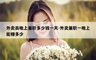 外卖员晚上兼职多少钱一天-外卖兼职一晚上能赚多少