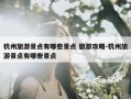 杭州旅游景点有哪些景点 旅游攻略-杭州旅游景点有哪些景点
