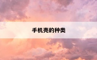 手机壳的种类-手机壳的款式有几种
