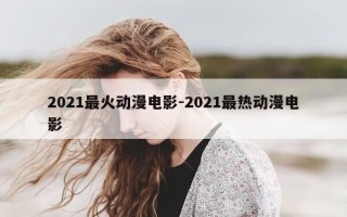 2021最火动漫电影-2021最热动漫电影