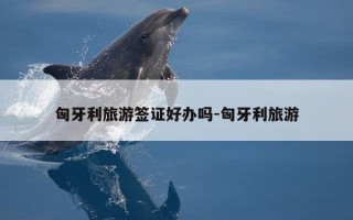 匈牙利旅游签证好办吗-匈牙利旅游