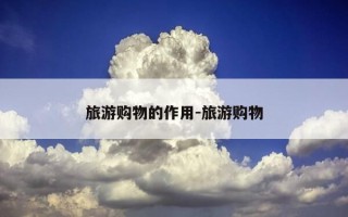 旅游购物的作用-旅游购物