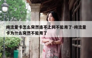 纯流量卡怎么突然连不上网不能用了-纯流量卡为什么突然不能用了