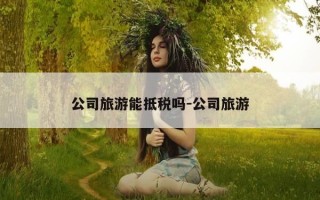 公司旅游能抵税吗-公司旅游