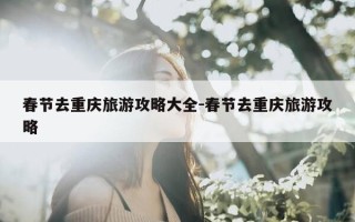 春节去重庆旅游攻略大全-春节去重庆旅游攻略