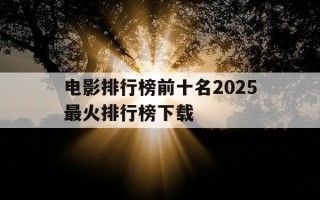 电影排行榜前十名2025最火排行榜下载-电影排行榜前十名2025最火排行榜下载