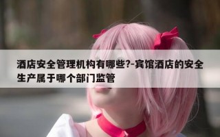 酒店安全管理机构有哪些?-宾馆酒店的安全生产属于哪个部门监管