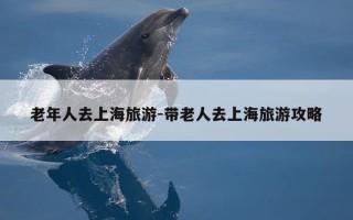 老年人去上海旅游-带老人去上海旅游攻略