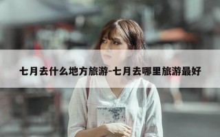 七月去什么地方旅游-七月去哪里旅游最好