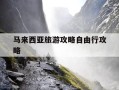 马来西亚旅游攻略自由行攻略-马来西亚旅游攻略自由行路线推荐
