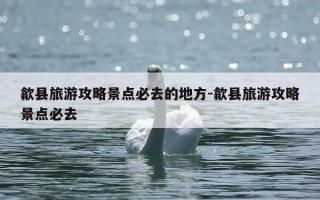 歙县旅游攻略景点必去的地方-歙县旅游攻略景点必去