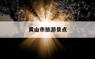 黄山市旅游景点-黄山市旅游景点地图高清版