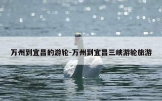 万州到宜昌的游轮-万州到宜昌三峡游轮旅游