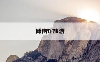 博物馆旅游-博物馆旅游攻略