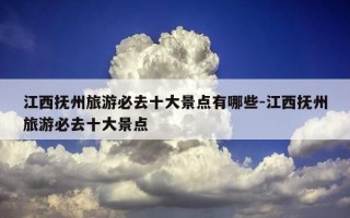 江西抚州旅游必去十大景点有哪些-江西抚州旅游必去十大景点