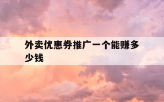 外卖优惠券推广一个能赚多少钱-外卖优惠券推广佣金怎么算