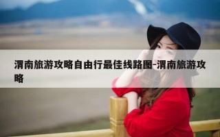 渭南旅游攻略自由行最佳线路图-渭南旅游攻略
