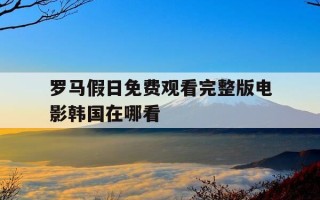 罗马假日免费观看完整版电影韩国在哪看-罗马假日免费观看完整版电影韩国在哪看啊