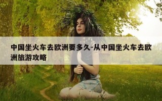 中国坐火车去欧洲要多久-从中国坐火车去欧洲旅游攻略
