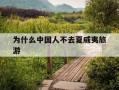 为什么中国人不去夏威夷旅游-为什么中国人不去夏威夷旅游的原因