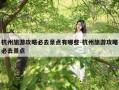 杭州旅游攻略必去景点有哪些-杭州旅游攻略必去景点