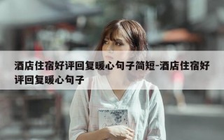 酒店住宿好评回复暖心句子简短-酒店住宿好评回复暖心句子