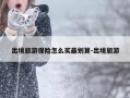 出境旅游保险怎么买最划算-出境旅游