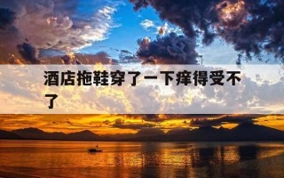 酒店拖鞋穿了一下痒得受不了-