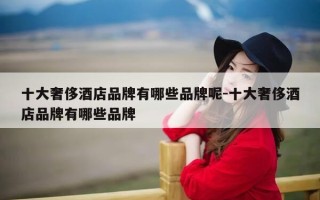 十大奢侈酒店品牌有哪些品牌呢-十大奢侈酒店品牌有哪些品牌