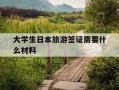 大学生日本旅游签证需要什么材料-大学生日本旅游签证需要什么材料和条件