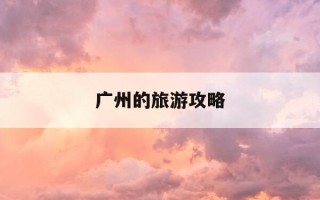广州的旅游攻略-广州旅游攻略及花费