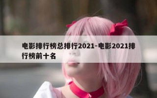 电影排行榜总排行2021-电影2021排行榜前十名