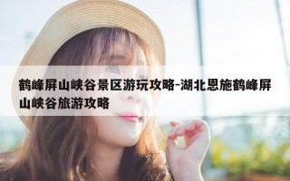 鹤峰屏山峡谷景区游玩攻略-湖北恩施鹤峰屏山峡谷旅游攻略