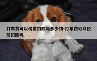 打车费可以税前扣除吗多少钱-打车费可以税前扣除吗