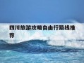 四川旅游攻略自由行路线推荐-四川旅游攻略自由行路线推荐图