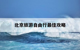 北京旅游自由行最佳攻略-北京旅游自由行最佳攻略小众